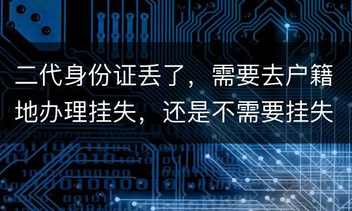 二代身份证丢了，需要去户籍地办理挂失，还是不需要挂失
