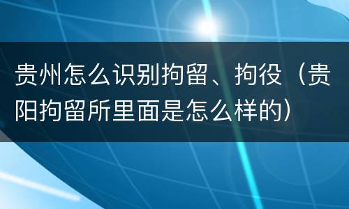贵州怎么识别拘留、拘役（贵阳拘留所里面是怎么样的）