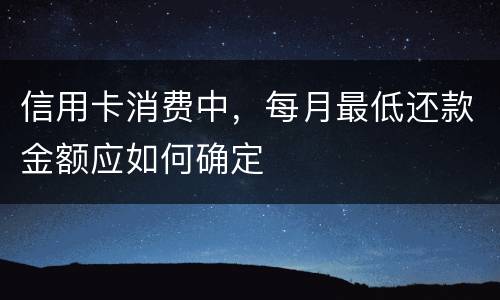 信用卡消费中，每月最低还款金额应如何确定