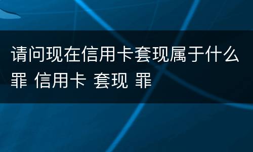 请问现在信用卡套现属于什么罪 信用卡 套现 罪