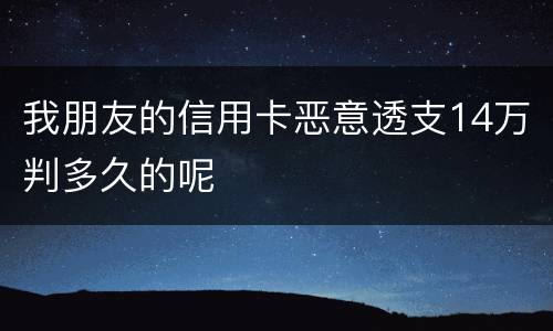 我朋友的信用卡恶意透支14万判多久的呢