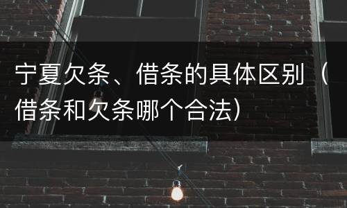 宁夏欠条、借条的具体区别（借条和欠条哪个合法）