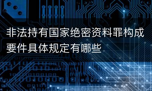非法持有国家绝密资料罪构成要件具体规定有哪些