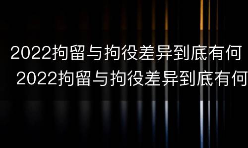 2022拘留与拘役差异到底有何 2022拘留与拘役差异到底有何不同