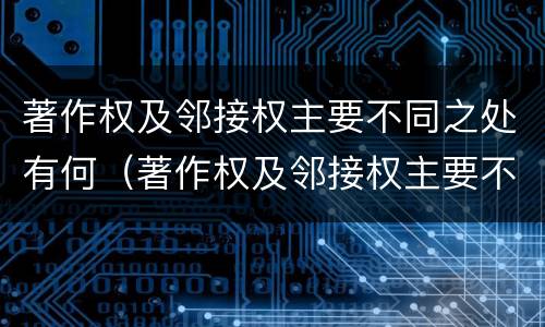 著作权及邻接权主要不同之处有何（著作权及邻接权主要不同之处有何区别）