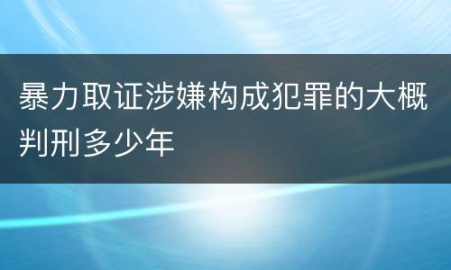 暴力取证涉嫌构成犯罪的大概判刑多少年