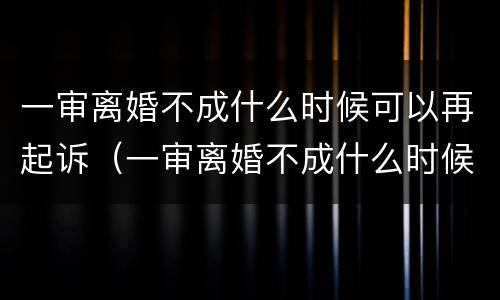 一审离婚不成什么时候可以再起诉（一审离婚不成什么时候可以再起诉对方）
