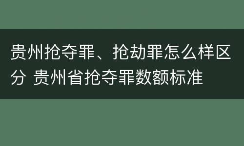 贵州抢夺罪、抢劫罪怎么样区分 贵州省抢夺罪数额标准