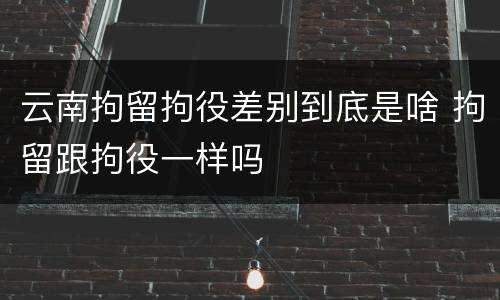 云南拘留拘役差别到底是啥 拘留跟拘役一样吗