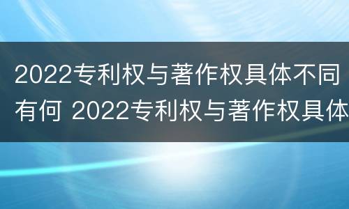 2022专利权与著作权具体不同有何 2022专利权与著作权具体不同有何影响