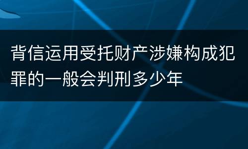背信运用受托财产涉嫌构成犯罪的一般会判刑多少年