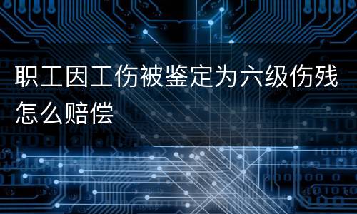 职工因工伤被鉴定为六级伤残怎么赔偿