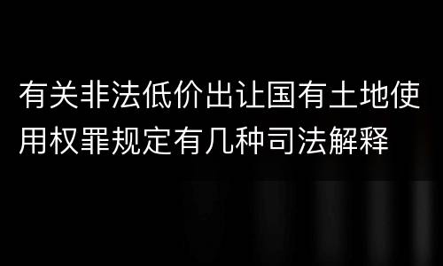 有关非法低价出让国有土地使用权罪规定有几种司法解释