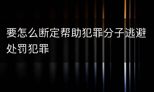 要怎么断定帮助犯罪分子逃避处罚犯罪