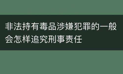 非法持有毒品涉嫌犯罪的一般会怎样追究刑事责任