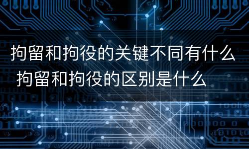 拘留和拘役的关键不同有什么 拘留和拘役的区别是什么