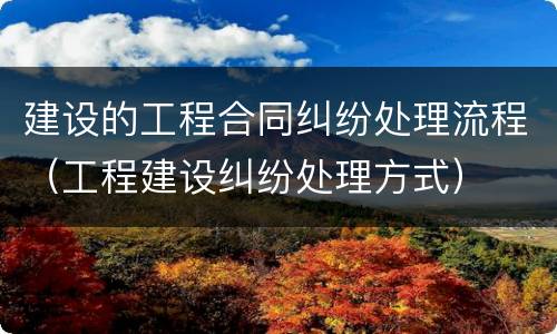 建设的工程合同纠纷处理流程（工程建设纠纷处理方式）
