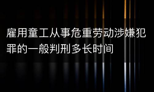雇用童工从事危重劳动涉嫌犯罪的一般判刑多长时间