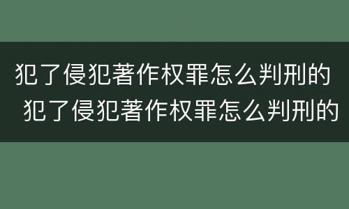 犯了侵犯著作权罪怎么判刑的 犯了侵犯著作权罪怎么判刑的呢