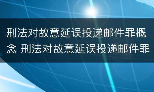 刑法对故意延误投递邮件罪概念 刑法对故意延误投递邮件罪概念的认定