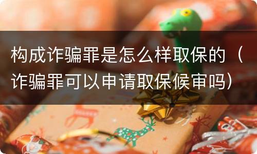 构成诈骗罪是怎么样取保的（诈骗罪可以申请取保候审吗）