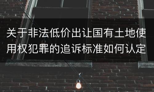 关于非法低价出让国有土地使用权犯罪的追诉标准如何认定
