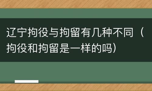 辽宁拘役与拘留有几种不同（拘役和拘留是一样的吗）