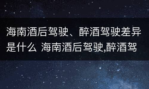 海南酒后驾驶、醉酒驾驶差异是什么 海南酒后驾驶,醉酒驾驶差异是什么意思