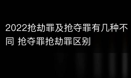 2022抢劫罪及抢夺罪有几种不同 抢夺罪抢劫罪区别