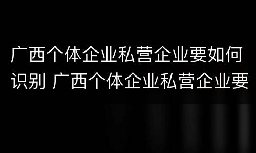 广西个体企业私营企业要如何识别 广西个体企业私营企业要如何识别企业