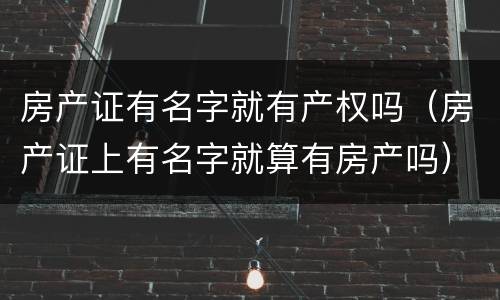 房产证有名字就有产权吗（房产证上有名字就算有房产吗）