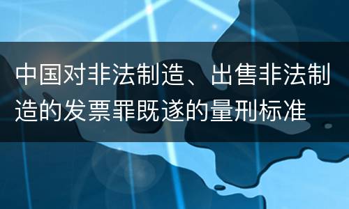 中国对非法制造、出售非法制造的发票罪既遂的量刑标准