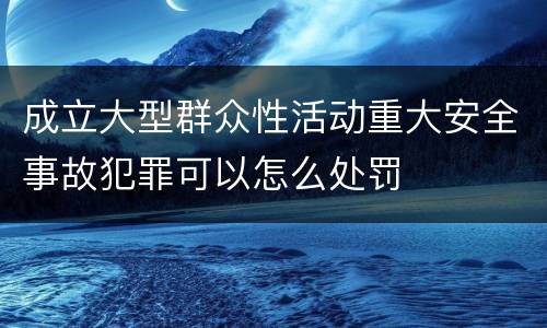 成立大型群众性活动重大安全事故犯罪可以怎么处罚