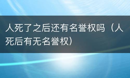 人死了之后还有名誉权吗（人死后有无名誉权）