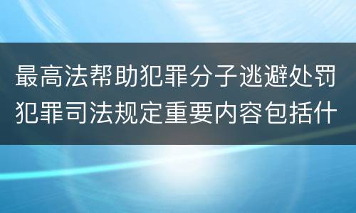 最高法帮助犯罪分子逃避处罚犯罪司法规定重要内容包括什么