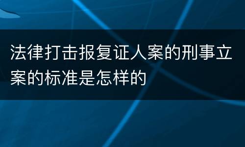 法律打击报复证人案的刑事立案的标准是怎样的