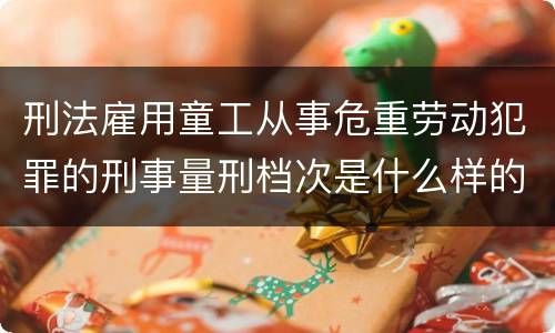 刑法雇用童工从事危重劳动犯罪的刑事量刑档次是什么样的