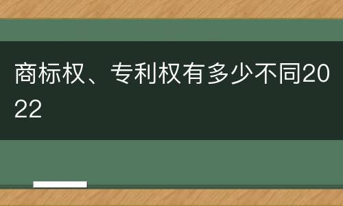 商标权、专利权有多少不同2022