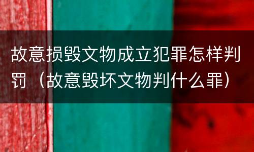 故意损毁文物成立犯罪怎样判罚（故意毁坏文物判什么罪）