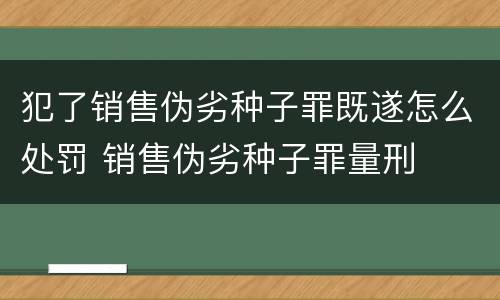 犯了销售伪劣种子罪既遂怎么处罚 销售伪劣种子罪量刑