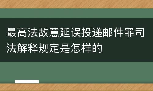 最高法故意延误投递邮件罪司法解释规定是怎样的