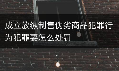 成立放纵制售伪劣商品犯罪行为犯罪要怎么处罚