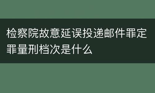 检察院故意延误投递邮件罪定罪量刑档次是什么