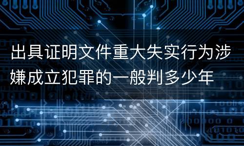 出具证明文件重大失实行为涉嫌成立犯罪的一般判多少年