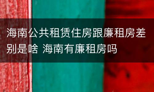海南公共租赁住房跟廉租房差别是啥 海南有廉租房吗
