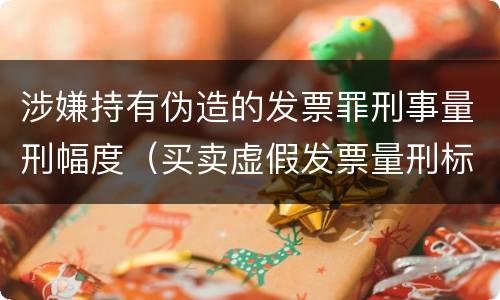 涉嫌持有伪造的发票罪刑事量刑幅度（买卖虚假发票量刑标准）