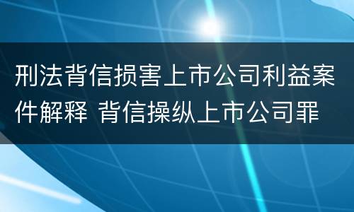 刑法背信损害上市公司利益案件解释 背信操纵上市公司罪