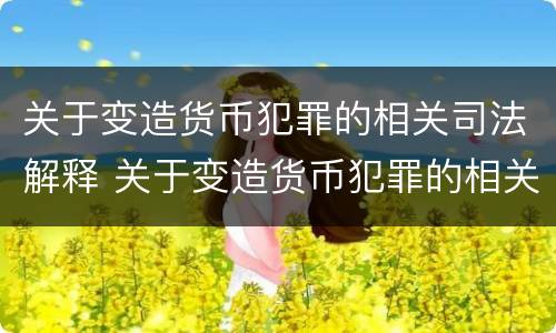 关于变造货币犯罪的相关司法解释 关于变造货币犯罪的相关司法解释正确的是