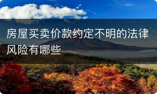 房屋买卖价款约定不明的法律风险有哪些