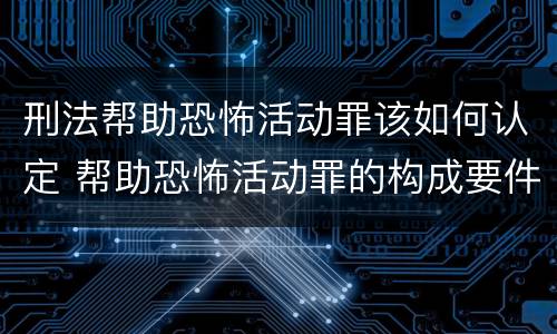 刑法帮助恐怖活动罪该如何认定 帮助恐怖活动罪的构成要件